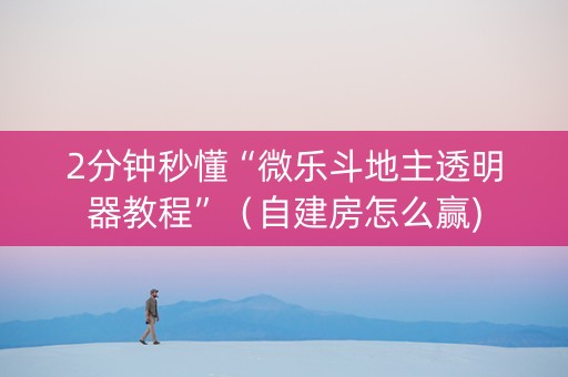 2分钟秒懂“微乐斗地主透明器教程”（自建房怎么赢)