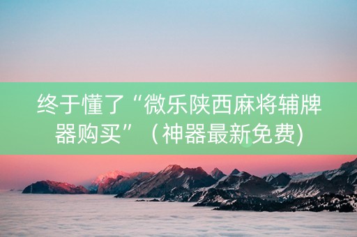 终于懂了“微乐陕西麻将辅牌器购买”（神器最新免费)