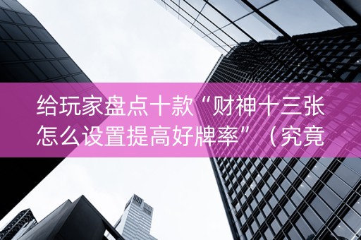 给玩家盘点十款“财神十三张怎么设置提高好牌率”（究竟是不是有挂)