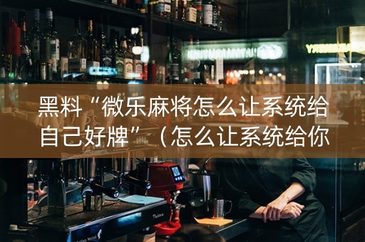 黑料“微乐麻将怎么让系统给自己好牌”（怎么让系统给你发好牌)