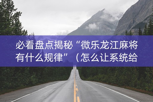 必看盘点揭秘“微乐龙江麻将有什么规律”（怎么让系统给自己好牌)