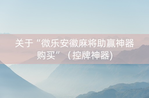 关于“微乐安徽麻将助赢神器购买”（控牌神器)