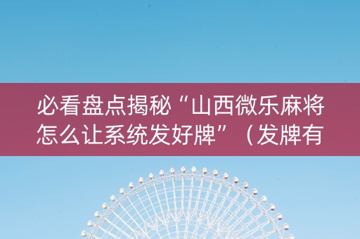 必看盘点揭秘“山西微乐麻将怎么让系统发好牌”（发牌有什么规律吗)