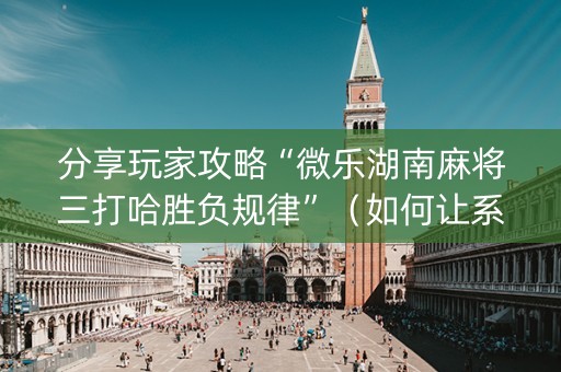 分享玩家攻略“微乐湖南麻将三打哈胜负规律”（如何让系统发好牌)