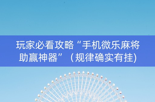 玩家必看攻略“手机微乐麻将助赢神器”（规律确实有挂)