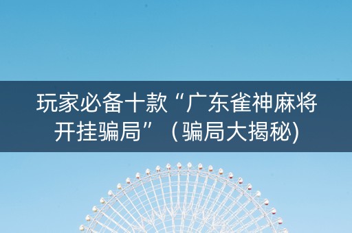玩家必备十款“广东雀神麻将开挂骗局”（骗局大揭秘)