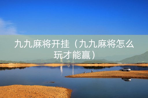 九九麻将开挂（九九麻将怎么玩才能赢）