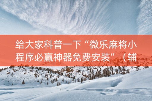给大家科普一下“微乐麻将小程序必赢神器免费安装”（辅助器通用版)