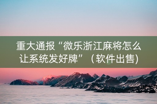 重大通报“微乐浙江麻将怎么让系统发好牌”（软件出售)