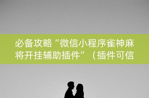 必备攻略“微信小程序雀神麻将开挂辅助插件”（插件可信吗)
