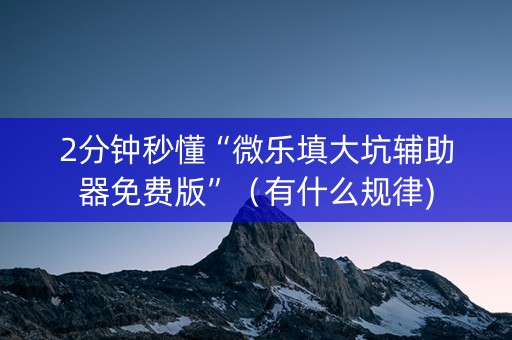 2分钟秒懂“微乐填大坑辅助器免费版”（有什么规律)