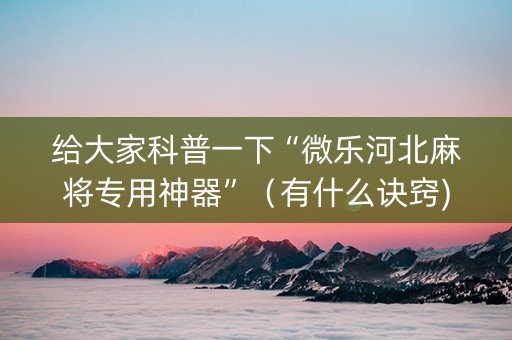 给大家科普一下“微乐河北麻将专用神器”（有什么诀窍)