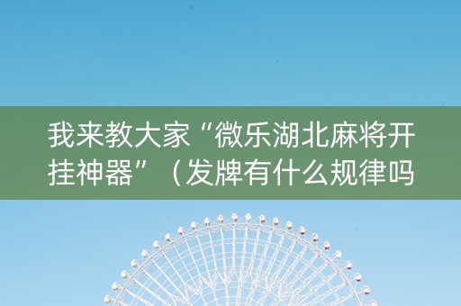 我来教大家“微乐湖北麻将开挂神器”（发牌有什么规律吗)