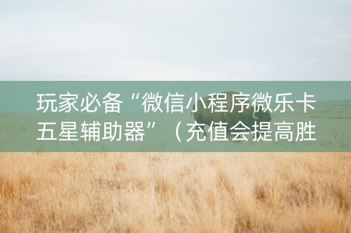 玩家必备“微信小程序微乐卡五星辅助器”（充值会提高胜率么)