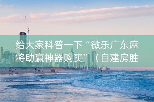 给大家科普一下“微乐广东麻将助赢神器购买”（自建房胜负规律)