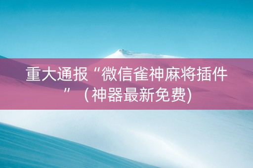 重大通报“微信雀神麻将插件”（神器最新免费)