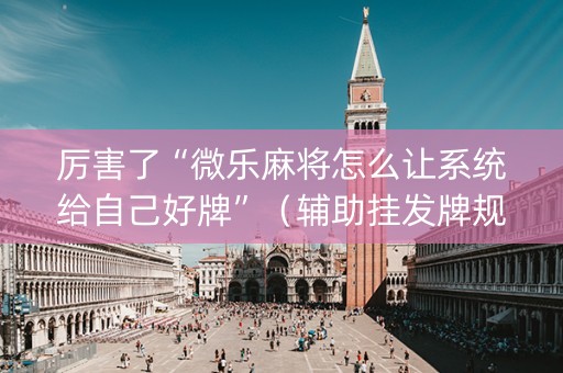 厉害了“微乐麻将怎么让系统给自己好牌”（辅助挂发牌规律)