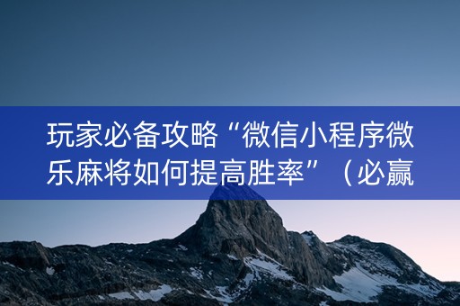 玩家必备攻略“微信小程序微乐麻将如何提高胜率”（必赢神器辅助器)