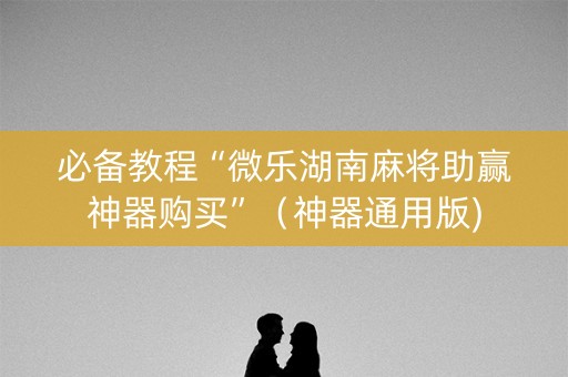 必备教程“微乐湖南麻将助赢神器购买”（神器通用版)