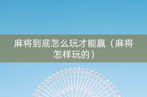 麻将到底怎么玩才能赢（麻将怎样玩的）