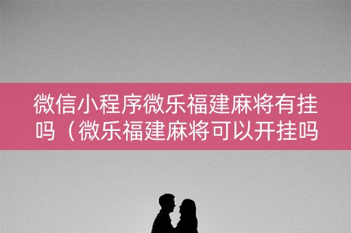 微信小程序微乐福建麻将有挂吗（微乐福建麻将可以开挂吗）