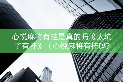 心悦麻将有挂是真的吗《太坑了有挂》（心悦麻将有挂吗?）