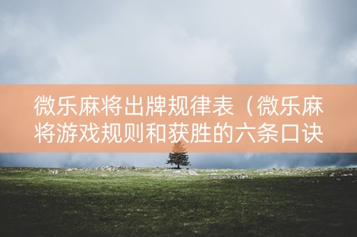 微乐麻将出牌规律表（微乐麻将游戏规则和获胜的六条口诀讲解）