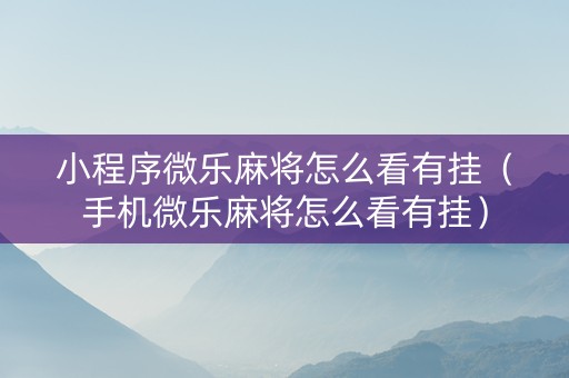 小程序微乐麻将怎么看有挂（手机微乐麻将怎么看有挂）