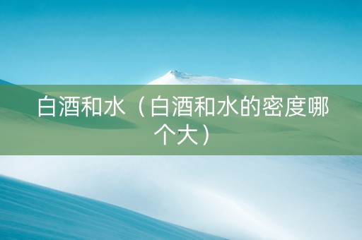 白酒和水（白酒和水的密度哪个大）