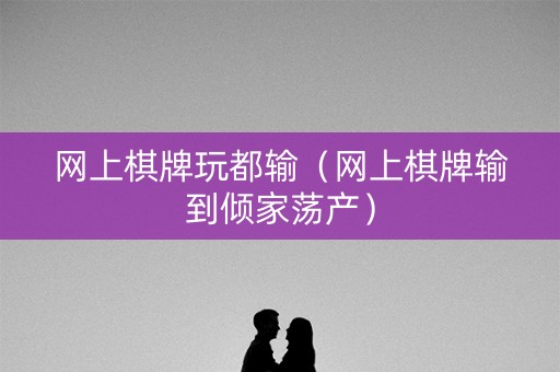 网上棋牌玩都输（网上棋牌输到倾家荡产）