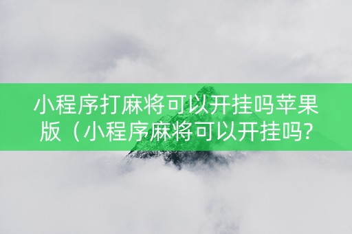 小程序打麻将可以开挂吗苹果版（小程序麻将可以开挂吗?）