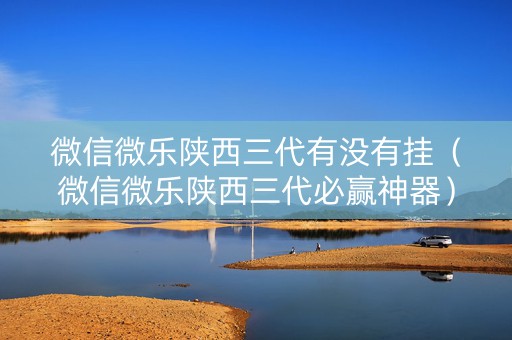 微信微乐陕西三代有没有挂（微信微乐陕西三代必赢神器）