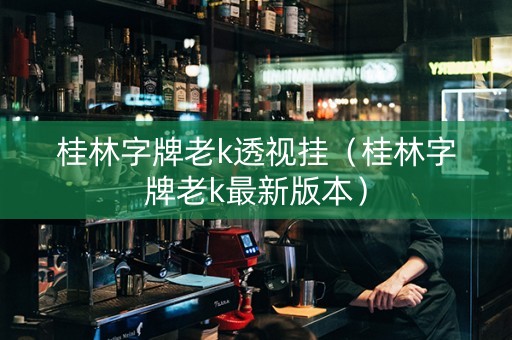 桂林字牌老k透视挂（桂林字牌老k最新版本）