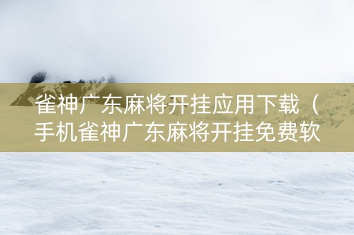 雀神广东麻将开挂应用下载（手机雀神广东麻将开挂免费软件）