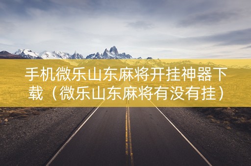 手机微乐山东麻将开挂神器下载（微乐山东麻将有没有挂）