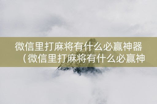 微信里打麻将有什么必赢神器（微信里打麻将有什么必赢神器是真的吗）