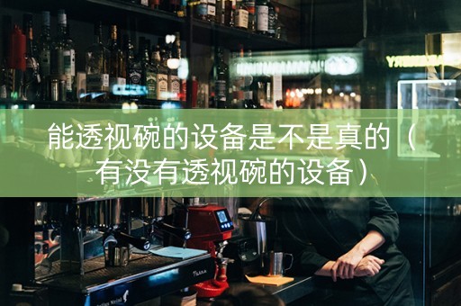 能透视碗的设备是不是真的（有没有透视碗的设备）
