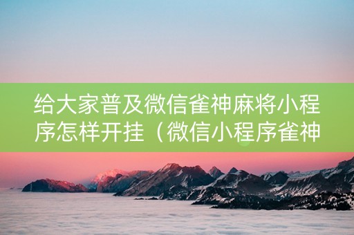 给大家普及微信雀神麻将小程序怎样开挂（微信小程序雀神麻将有挂吗是真的吗）