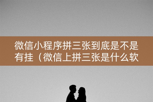 微信小程序拼三张到底是不是有挂（微信上拼三张是什么软件）