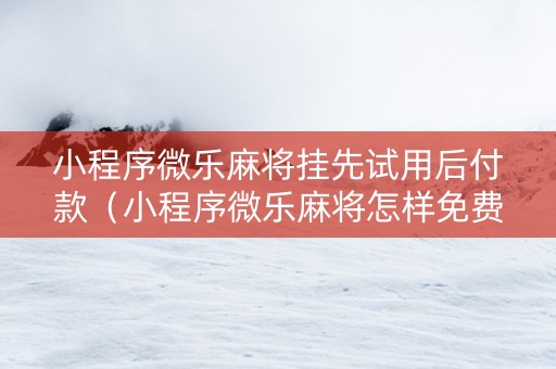 小程序微乐麻将挂先试用后付款（小程序微乐麻将怎样免费开挂）