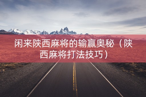 闲来陕西麻将的输赢奥秘（陕西麻将打法技巧）
