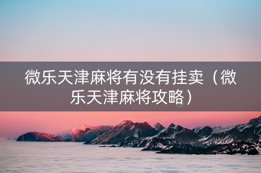 微乐天津麻将有没有挂卖（微乐天津麻将攻略）