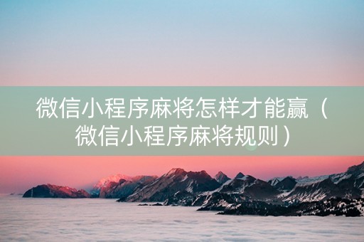 微信小程序麻将怎样才能赢（微信小程序麻将规则）