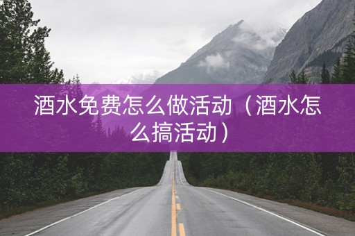 酒水免费怎么做活动（酒水怎么搞活动）