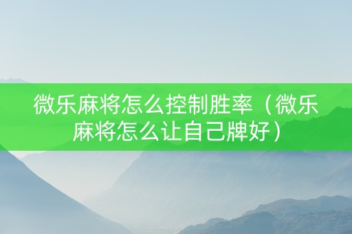 微乐麻将怎么控制胜率（微乐麻将怎么让自己牌好）