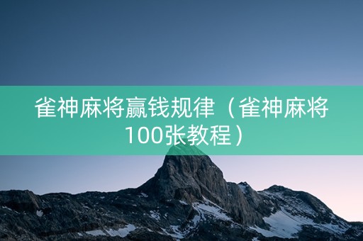 雀神麻将赢钱规律（雀神麻将100张教程）