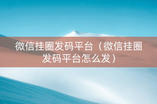 微信挂圈发码平台（微信挂圈发码平台怎么发）
