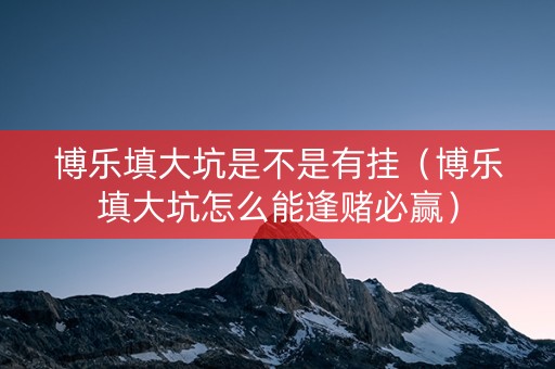 博乐填大坑是不是有挂（博乐填大坑怎么能逢赌必赢）
