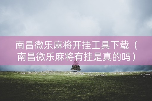 南昌微乐麻将开挂工具下载（南昌微乐麻将有挂是真的吗）