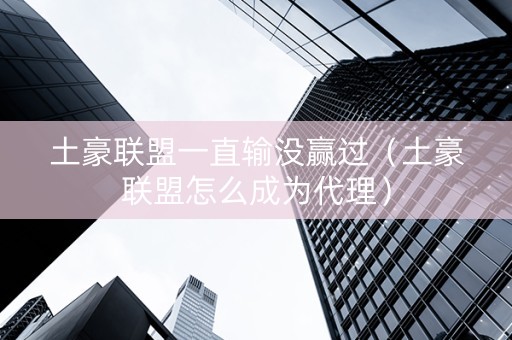 土豪联盟一直输没赢过（土豪联盟怎么成为代理）
